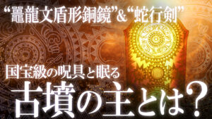 “鼉龍文盾形銅鏡”・“蛇行剣”の持ち主とは？歴史的大発見！古墳時代、最高傑作の呪具！